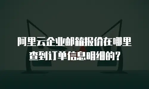 阿里云企业邮箱报价在哪里查到订单信息明细的？