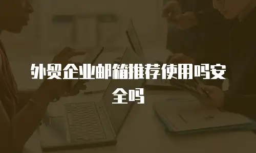外贸企业邮箱推荐使用吗安全吗