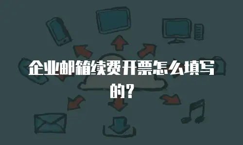 企业邮箱续费开票怎么填写的？