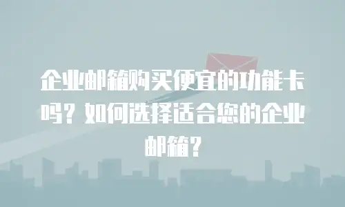 企业邮箱购买便宜的功能卡吗?如何选择适合您的企业邮箱?
