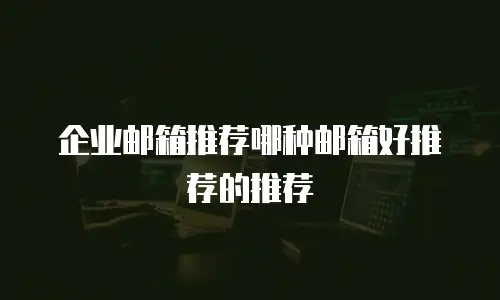 企业邮箱推荐哪种邮箱好推荐的推荐
