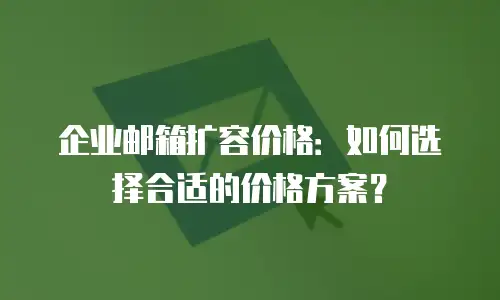 企业邮箱扩容价格：如何选择合适的价格方案？