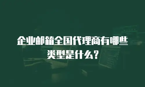 企业邮箱全国代理商有哪些类型是什么？