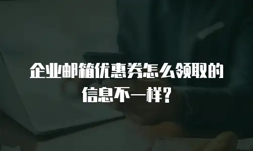 企业邮箱优惠券怎么领取的信息不一样?