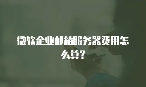 微软企业邮箱服务器费用怎么算？