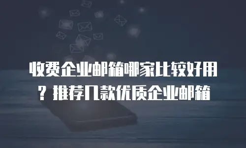 收费企业邮箱哪家比较好用？推荐几款优质企业邮箱