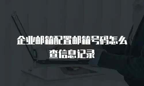 企业邮箱配置邮箱号码怎么查信息记录