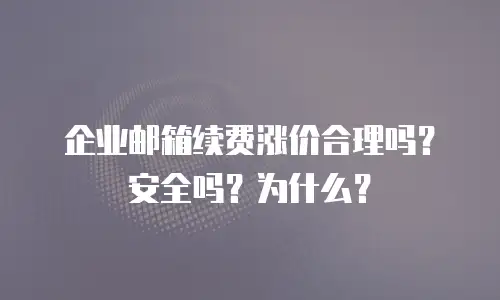 企业邮箱续费涨价合理吗？安全吗？为什么？
