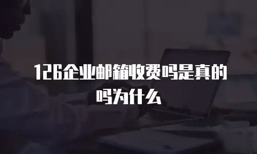 126企业邮箱收费吗是真的吗为什么