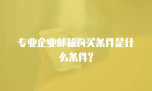 专业企业邮箱购买条件是什么条件?
