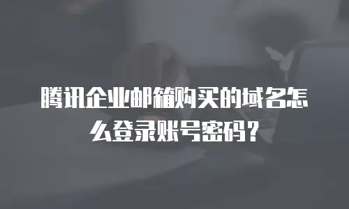 腾讯企业邮箱购买的域名怎么登录账号密码？