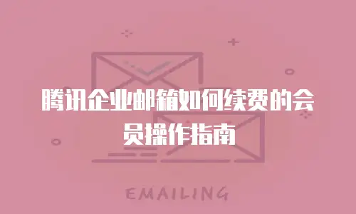 腾讯企业邮箱如何续费的会员操作指南