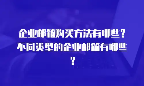 企业邮箱购买方法有哪些？不同类型的企业邮箱有哪些？