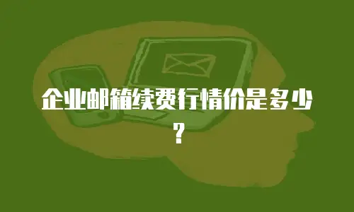 企业邮箱续费行情价是多少？