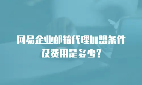 网易企业邮箱代理加盟条件及费用是多少？