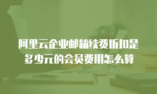 阿里云企业邮箱续费折扣是多少元的会员费用怎么算