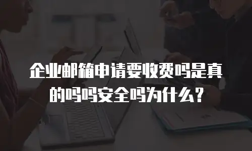 企业邮箱申请要收费吗是真的吗吗安全吗为什么？