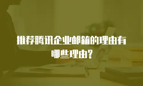 推荐腾讯企业邮箱的理由有哪些理由?