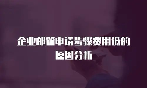  企业邮箱申请步骤费用低的原因分析