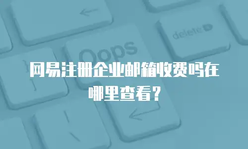 网易注册企业邮箱收费吗在哪里查看？
