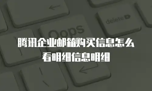 腾讯企业邮箱购买信息怎么看明细信息明细