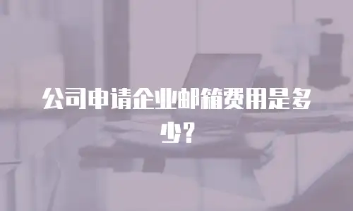 公司申请企业邮箱费用是多少？