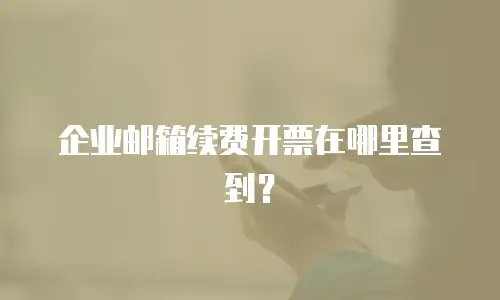 企业邮箱续费开票在哪里查到？