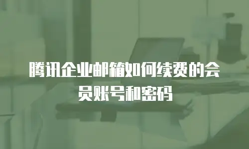 腾讯企业邮箱如何续费的会员账号和密码