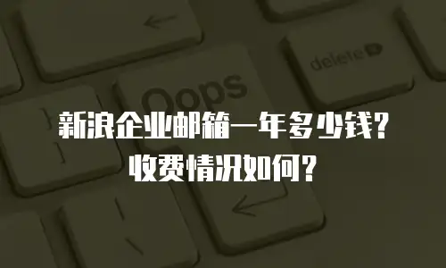 新浪企业邮箱一年多少钱？收费情况如何？