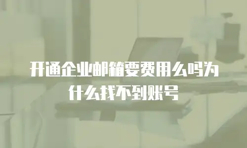 开通企业邮箱要费用么吗为什么找不到账号