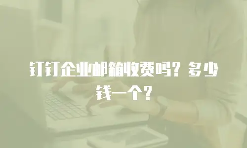 钉钉企业邮箱收费吗？多少钱一个？