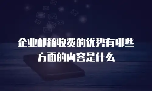 企业邮箱收费的优势有哪些方面的内容是什么