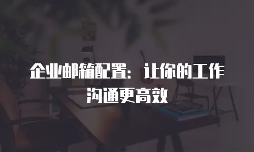 企业邮箱配置：让你的工作沟通更高效