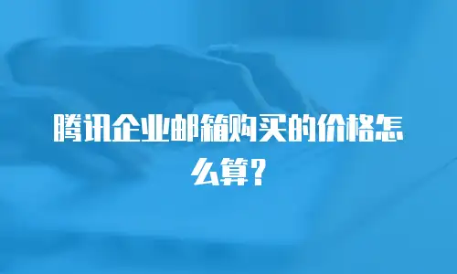 腾讯企业邮箱购买的价格怎么算？