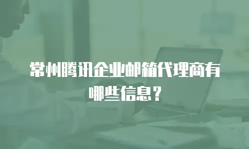 常州腾讯企业邮箱代理商有哪些信息?