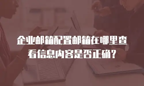 企业邮箱配置邮箱在哪里查看信息内容是否正确？