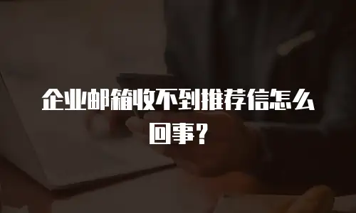企业邮箱收不到推荐信怎么回事?
