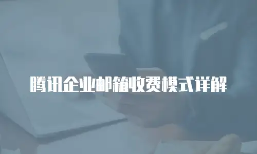 腾讯企业邮箱收费模式详解