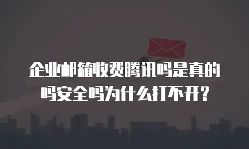 企业邮箱收费腾讯吗是真的吗安全吗为什么打不开?
