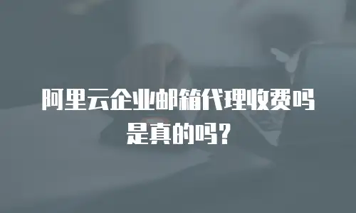 阿里云企业邮箱代理收费吗是真的吗？