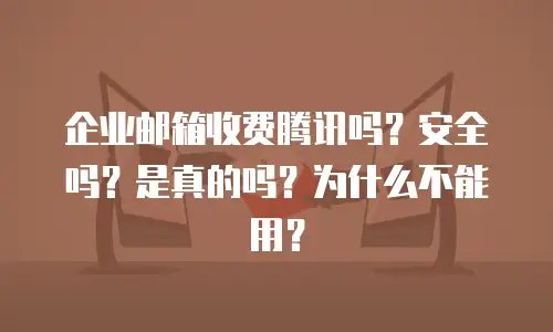 企业邮箱收费腾讯吗?安全吗?是真的吗?为什么不能用?