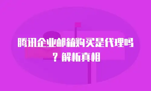 腾讯企业邮箱购买是代理吗？解析真相