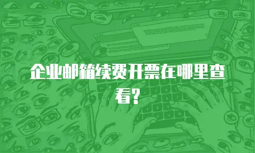  企业邮箱续费开票在哪里查看?