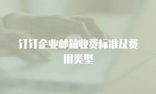 钉钉企业邮箱收费标准及费用类型