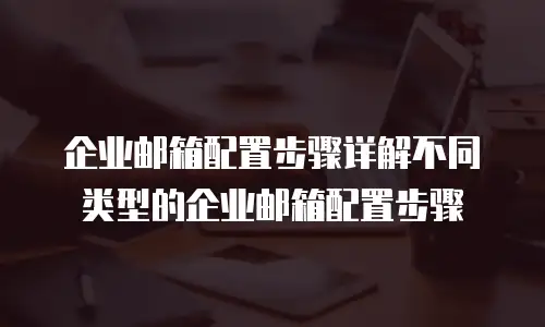 企业邮箱配置步骤详解不同类型的企业邮箱配置步骤
