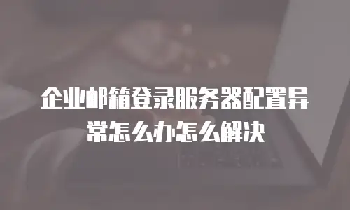 企业邮箱登录服务器配置异常怎么办怎么解决