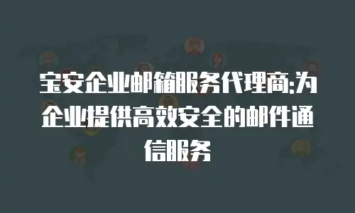 宝安企业邮箱服务代理商:为企业提供高效安全的邮件通信服务
