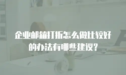 企业邮箱打折怎么做比较好的办法有哪些建议?