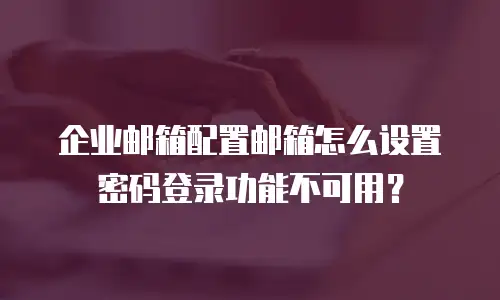 企业邮箱配置邮箱怎么设置密码登录功能不可用？