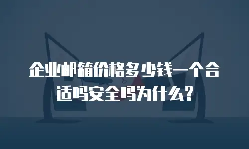 企业邮箱价格多少钱一个合适吗安全吗为什么？